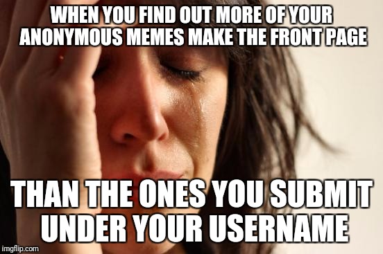Anonymous Meme Week - Try it today! :D | WHEN YOU FIND OUT MORE OF YOUR ANONYMOUS MEMES MAKE THE FRONT PAGE; THAN THE ONES YOU SUBMIT UNDER YOUR USERNAME | image tagged in memes,first world problems,anonymous meme week,but wait there's more,hamsters made of fire save the universe | made w/ Imgflip meme maker