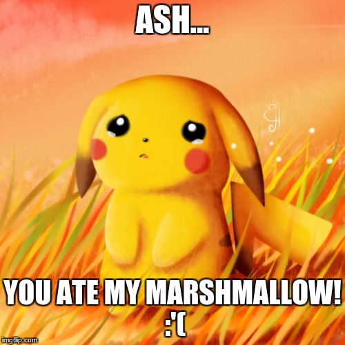 Why :'( |  ASH... YOU ATE MY MARSHMALLOW! :'( | image tagged in sad pikachu,memes | made w/ Imgflip meme maker