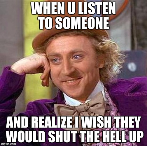 Creepy Condescending Wonka | WHEN U LISTEN TO SOMEONE; AND REALIZE I WISH THEY WOULD SHUT THE HELL UP | image tagged in memes,creepy condescending wonka | made w/ Imgflip meme maker
