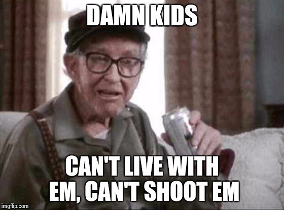DAMN KIDS CAN'T LIVE WITH EM, CAN'T SHOOT EM | made w/ Imgflip meme maker