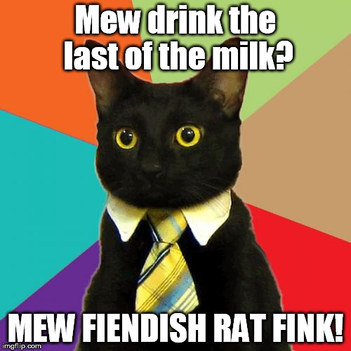 Business Cat Meme | Mew drink the last of the milk? MEW FIENDISH RAT FINK! | image tagged in memes,business cat | made w/ Imgflip meme maker