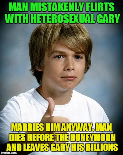 MAN MISTAKENLY FLIRTS WITH HETEROSEXUAL GARY MARRIES HIM ANYWAY, MAN DIES BEFORE THE HONEYMOON AND LEAVES GARY HIS BILLIONS | made w/ Imgflip meme maker