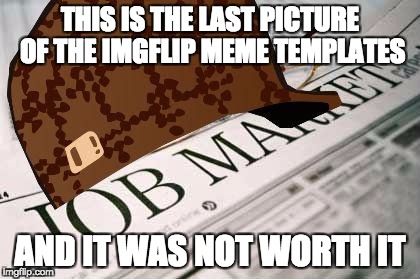 Scumbag Job Market | THIS IS THE LAST PICTURE OF THE IMGFLIP MEME TEMPLATES; AND IT WAS NOT WORTH IT | image tagged in memes,scumbag job market,scumbag | made w/ Imgflip meme maker