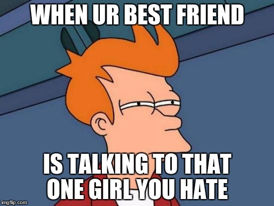 Futurama Fry Meme | WHEN UR BEST FRIEND; IS TALKING TO THAT ONE GIRL YOU HATE | image tagged in memes,futurama fry | made w/ Imgflip meme maker
