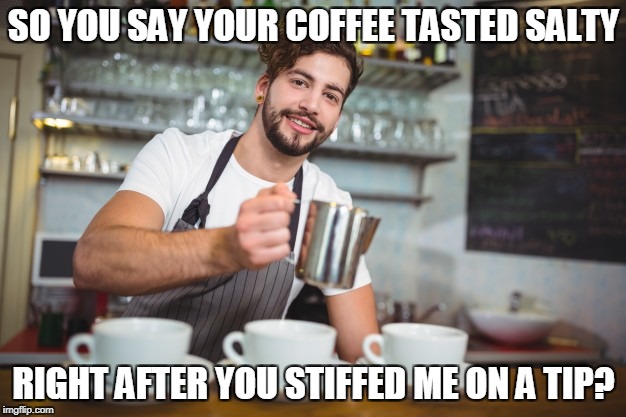 SO YOU SAY YOUR COFFEE TASTED SALTY RIGHT AFTER YOU STIFFED ME ON A TIP? | made w/ Imgflip meme maker