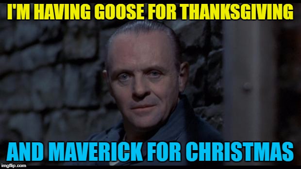 Something to chew over... :) | I'M HAVING GOOSE FOR THANKSGIVING; AND MAVERICK FOR CHRISTMAS | image tagged in hannibal lecter silence of the lambs,memes,thanksgiving,top gun,food,films | made w/ Imgflip meme maker