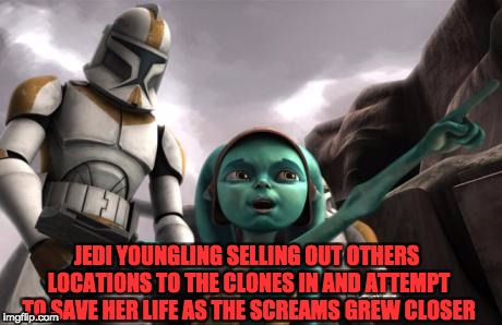 star wars  | JEDI YOUNGLING SELLING OUT OTHERS LOCATIONS TO THE CLONES IN AND ATTEMPT TO SAVE HER LIFE AS THE SCREAMS GREW CLOSER | image tagged in star wars | made w/ Imgflip meme maker