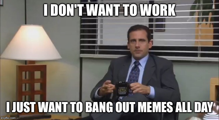 I DON'T WANT TO WORK; I JUST WANT TO BANG OUT MEMES ALL DAY | image tagged in memes,the office | made w/ Imgflip meme maker