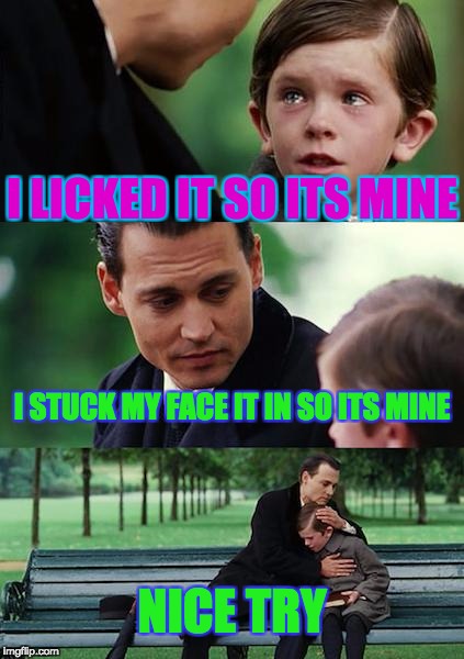 Finding Neverland Meme | I LICKED IT SO ITS MINE; I STUCK MY FACE IT IN SO ITS MINE; NICE TRY | image tagged in memes,finding neverland | made w/ Imgflip meme maker
