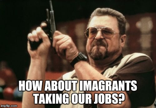 Am I The Only One Around Here Meme | HOW ABOUT IMAGRANTS TAKING OUR JOBS? | image tagged in memes,am i the only one around here | made w/ Imgflip meme maker
