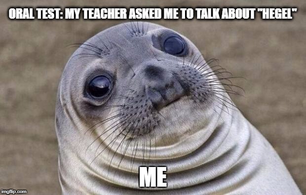 Awkward Moment Sealion Meme | ORAL TEST: MY TEACHER ASKED ME TO TALK ABOUT "HEGEL"; ME | image tagged in memes,awkward moment sealion | made w/ Imgflip meme maker