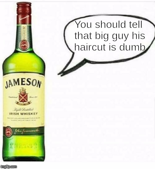 You should tell that big guy his haircut is dumb | image tagged in jameson advice | made w/ Imgflip meme maker