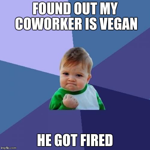 Success Kid | FOUND OUT MY COWORKER IS VEGAN; HE GOT FIRED | image tagged in memes,success kid | made w/ Imgflip meme maker