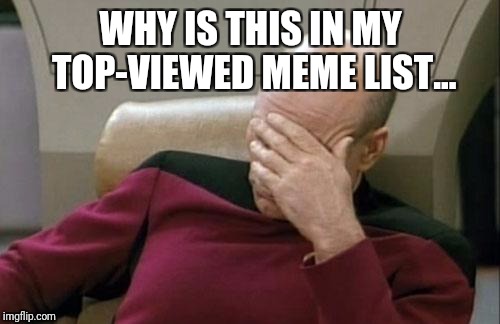 Captain Picard Facepalm Meme | WHY IS THIS IN MY TOP-VIEWED MEME LIST... | image tagged in memes,captain picard facepalm | made w/ Imgflip meme maker