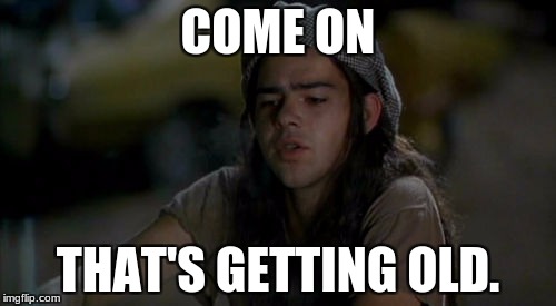 Dazed And Confused | COME ON; THAT'S GETTING OLD. | image tagged in dazed and confused | made w/ Imgflip meme maker
