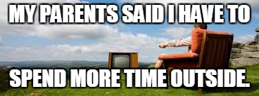 Everyone wants to do this. | MY PARENTS SAID I HAVE TO; SPEND MORE TIME OUTSIDE. | image tagged in memes,outside,tv,television | made w/ Imgflip meme maker