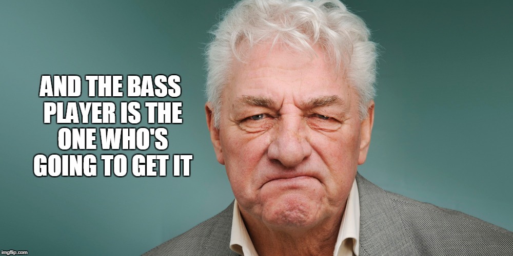 AND THE BASS PLAYER IS THE ONE WHO'S GOING TO GET IT | made w/ Imgflip meme maker