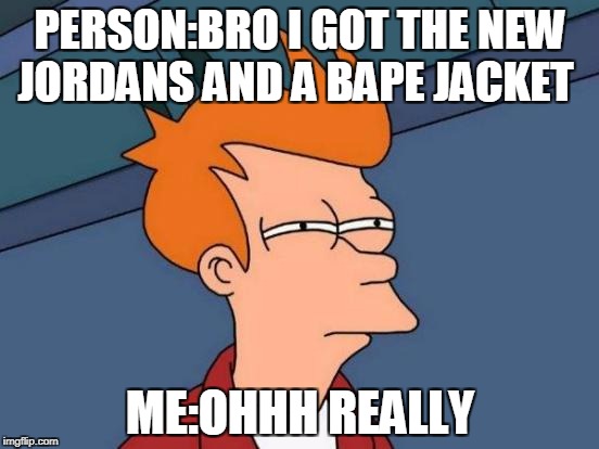 Futurama Fry Meme | PERSON:BRO I GOT THE NEW JORDANS AND A BAPE JACKET; ME:OHHH REALLY | image tagged in memes,futurama fry | made w/ Imgflip meme maker