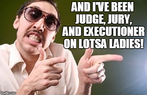 AND I'VE BEEN JUDGE, JURY, AND EXECUTIONER ON LOTSA LADIES! | made w/ Imgflip meme maker