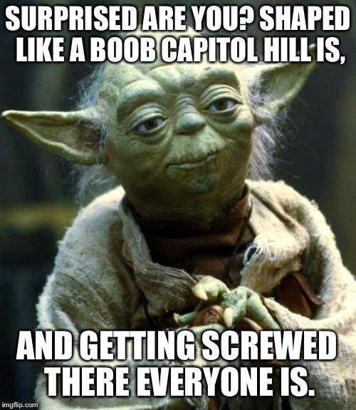 Star Wars Yoda Meme | SURPRISED ARE YOU? SHAPED LIKE A BOOB CAPITOL HILL IS, AND GETTING SCREWED THERE EVERYONE IS. | image tagged in memes,star wars yoda | made w/ Imgflip meme maker