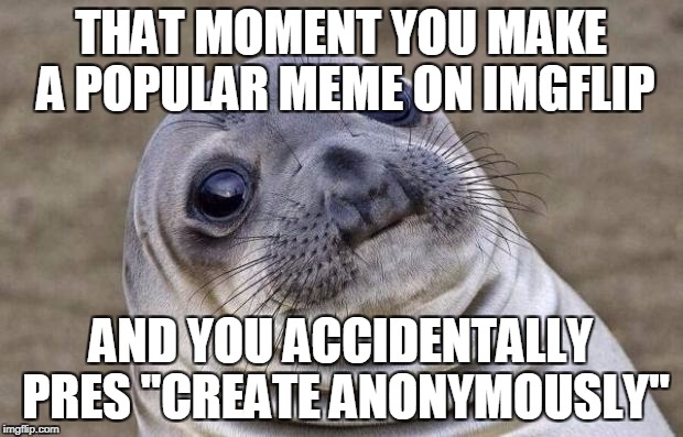 Ya this is going to be popular | THAT MOMENT YOU MAKE A POPULAR MEME ON IMGFLIP; AND YOU ACCIDENTALLY PRES "CREATE ANONYMOUSLY" | image tagged in memes,awkward moment sealion | made w/ Imgflip meme maker