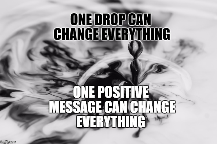 One Drop of Change | ONE DROP CAN CHANGE EVERYTHING; ONE POSITIVE MESSAGE CAN CHANGE EVERYTHING | image tagged in life,motivation,connection,friends,family,inspirational | made w/ Imgflip meme maker