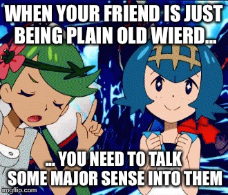 Wierdo friends | WHEN YOUR FRIEND IS JUST BEING PLAIN OLD WIERD... ... YOU NEED TO TALK SOME MAJOR SENSE INTO THEM | image tagged in wierd,friends | made w/ Imgflip meme maker