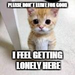 PLEASE DON' T LEAVE FOR GOOD I FEEL GETTING LONELY HERE | made w/ Imgflip meme maker
