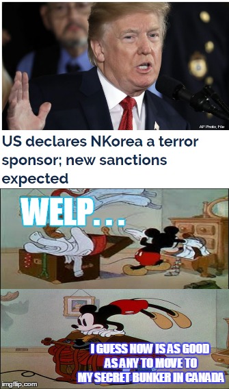 Trump dose it again... At least i get to live out one of my favorite game's IRL. | WELP. . . I GUESS NOW IS AS GOOD AS ANY TO MOVE TO MY SECRET BUNKER IN CANADA | image tagged in memes,moving to canada,donald trump,north korea internet,north korea,funny | made w/ Imgflip meme maker