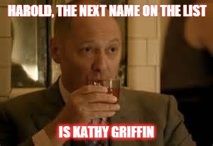 Kathy Griffin Blacklist | HAROLD, THE NEXT NAME ON THE LIST; IS KATHY GRIFFIN | image tagged in raymond reddington,kathy griffin,kathy,griffin | made w/ Imgflip meme maker