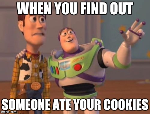 X, X Everywhere Meme | WHEN YOU FIND OUT; SOMEONE ATE YOUR COOKIES | image tagged in memes,x x everywhere | made w/ Imgflip meme maker