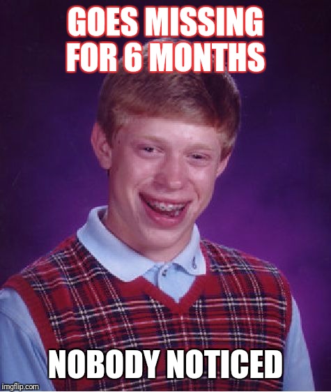 Bad Luck Brian Meme | GOES MISSING FOR 6 MONTHS; NOBODY NOTICED | image tagged in memes,bad luck brian | made w/ Imgflip meme maker