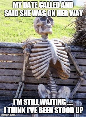 Waiting Skeleton | MY DATE CALLED AND SAID SHE WAS ON HER WAY; I'M STILL WAITING
.... I THINK I'VE BEEN STOOD UP | image tagged in memes,waiting skeleton | made w/ Imgflip meme maker