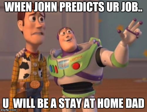 X, X Everywhere Meme | WHEN JOHN PREDICTS UR JOB.. U  WILL BE A STAY AT HOME DAD | image tagged in memes,x x everywhere | made w/ Imgflip meme maker