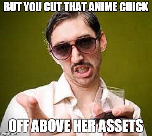 BUT YOU CUT THAT ANIME CHICK OFF ABOVE HER ASSETS | made w/ Imgflip meme maker