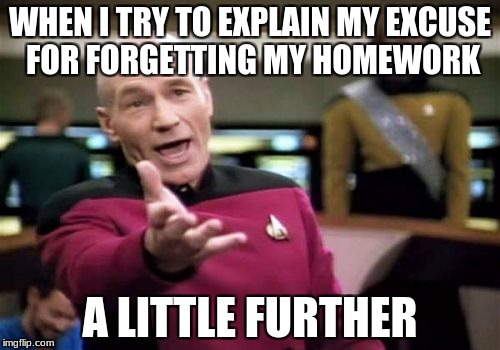 Picard Wtf Meme | WHEN I TRY TO EXPLAIN MY EXCUSE FOR FORGETTING MY HOMEWORK; A LITTLE FURTHER | image tagged in memes,picard wtf | made w/ Imgflip meme maker