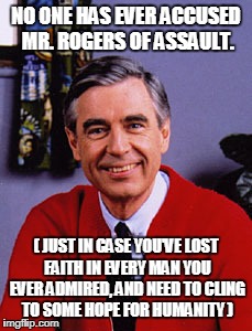NO ONE HAS EVER ACCUSED MR. ROGERS OF ASSAULT. ( JUST IN CASE YOU'VE LOST FAITH IN EVERY MAN YOU EVER ADMIRED, AND NEED TO CLING TO SOME HOPE FOR HUMANITY ) | image tagged in mr rogers | made w/ Imgflip meme maker