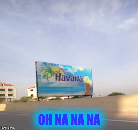 Havana | OH NA NA NA | image tagged in funny | made w/ Imgflip meme maker