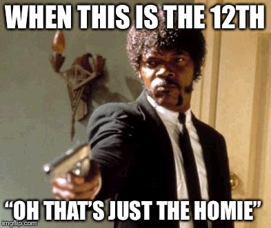 Say That Again I Dare You Meme | WHEN THIS IS THE 12TH; “OH THAT’S JUST THE HOMIE” | image tagged in memes,say that again i dare you | made w/ Imgflip meme maker