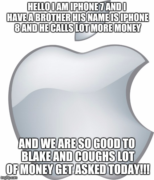 This is my jokes of iPhone phone  | HELLO I AM IPHONE 7 AND I HAVE A BROTHER HIS NAME IS IPHONE 8 AND HE CALLS LOT MORE MONEY; AND WE ARE SO GOOD TO BLAKE AND COUGHS LOT OF MONEY GET ASKED TODAY!!! | image tagged in apple logo | made w/ Imgflip meme maker