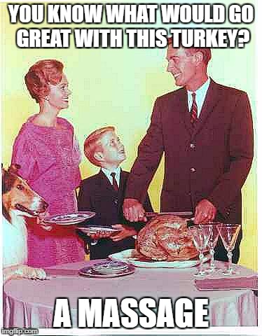 Happy Thanksgiving | YOU KNOW WHAT WOULD GO GREAT WITH THIS TURKEY? A MASSAGE | image tagged in happy thanksgiving | made w/ Imgflip meme maker