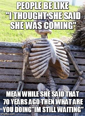 Waiting Skeleton | PEOPLE BE LIKE "I THOUGHT SHE SAID SHE WAS COMING"; MEAN WHILE SHE SAID THAT 70 YEARS AGO THEN WHAT ARE YOU DOING"IM STILL WAITING" | image tagged in memes,waiting skeleton | made w/ Imgflip meme maker