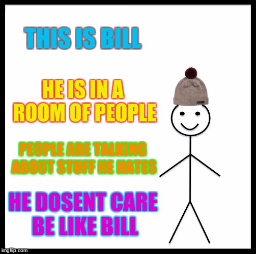 Be Like Bill Meme | THIS IS BILL; HE IS IN A ROOM OF PEOPLE; PEOPLE ARE TALKING ABOUT STUFF HE HATES; HE DOSENT CARE BE LIKE BILL | image tagged in memes,be like bill | made w/ Imgflip meme maker