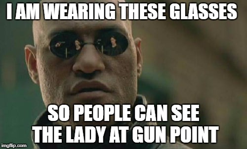 Matrix Morpheus Meme | I AM WEARING THESE GLASSES; SO PEOPLE CAN SEE THE LADY AT GUN POINT | image tagged in memes,matrix morpheus | made w/ Imgflip meme maker