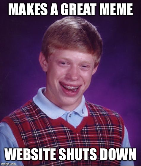 Bad Luck Brian | MAKES A GREAT MEME; WEBSITE SHUTS DOWN | image tagged in memes,bad luck brian | made w/ Imgflip meme maker
