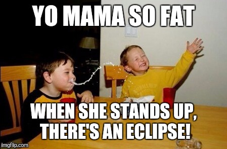 YO MAMA SO FAT WHEN SHE STANDS UP, THERE'S AN ECLIPSE! | made w/ Imgflip meme maker