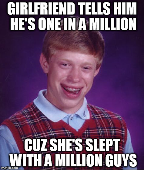 Bad Luck Brian Meme | GIRLFRIEND TELLS HIM HE'S ONE IN A MILLION; CUZ SHE'S SLEPT WITH A MILLION GUYS | image tagged in memes,bad luck brian | made w/ Imgflip meme maker