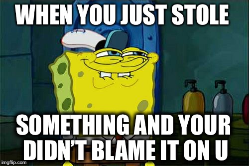 Don't You Squidward Meme | WHEN YOU JUST STOLE; SOMETHING AND YOUR DIDN’T BLAME IT ON U | image tagged in memes,dont you squidward | made w/ Imgflip meme maker