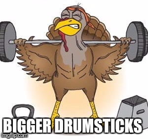 Thanksgiving Gainzzz | BIGGER DRUMSTICKS | image tagged in thanksgiving,gym | made w/ Imgflip meme maker