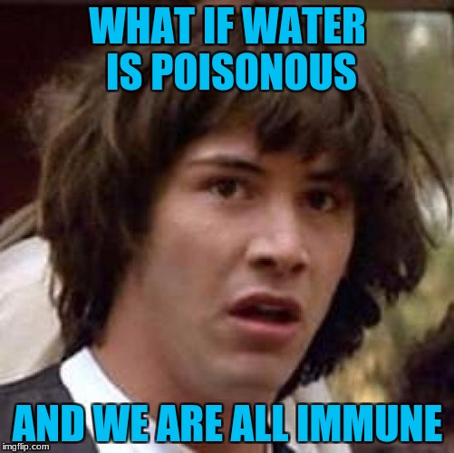 Conspiracy Keanu | WHAT IF WATER IS POISONOUS; AND WE ARE ALL IMMUNE | image tagged in memes,conspiracy keanu | made w/ Imgflip meme maker